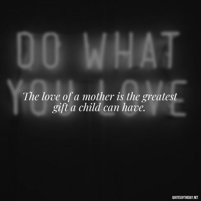 The love of a mother is the greatest gift a child can have. - Daughter Quotes From Mom I Love You