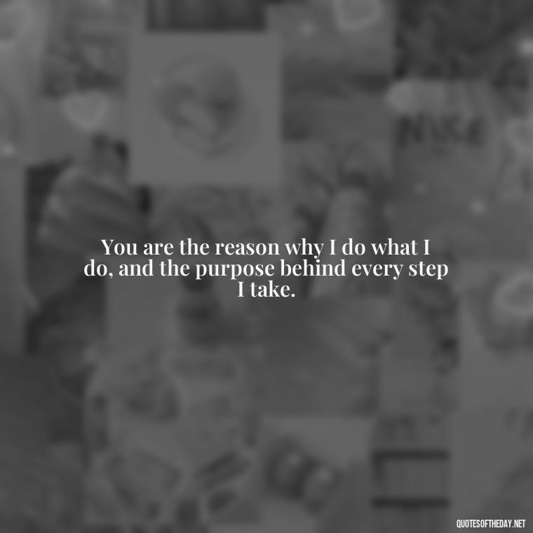 You are the reason why I do what I do, and the purpose behind every step I take. - I Love U More Than Words Can Say Quotes