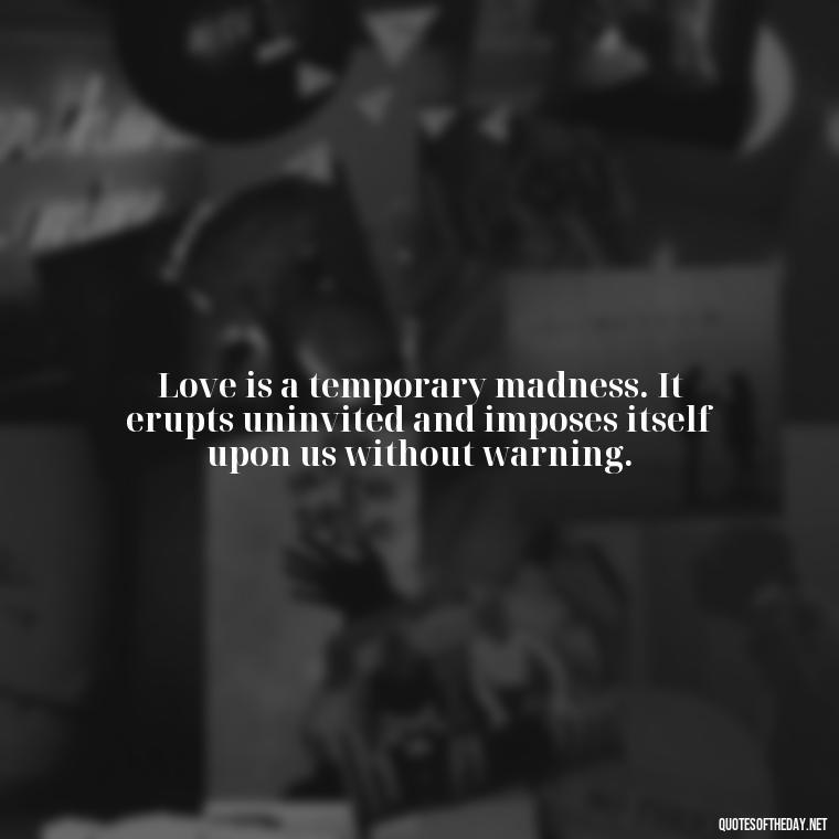 Love is a temporary madness. It erupts uninvited and imposes itself upon us without warning. - Love Quotes One Tree Hill