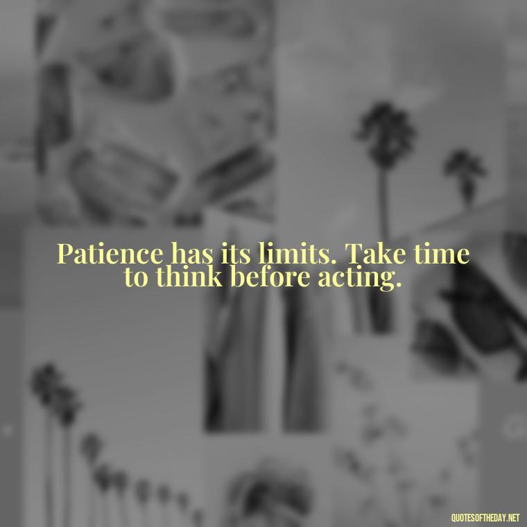 Patience has its limits. Take time to think before acting. - Patience Quotes Short