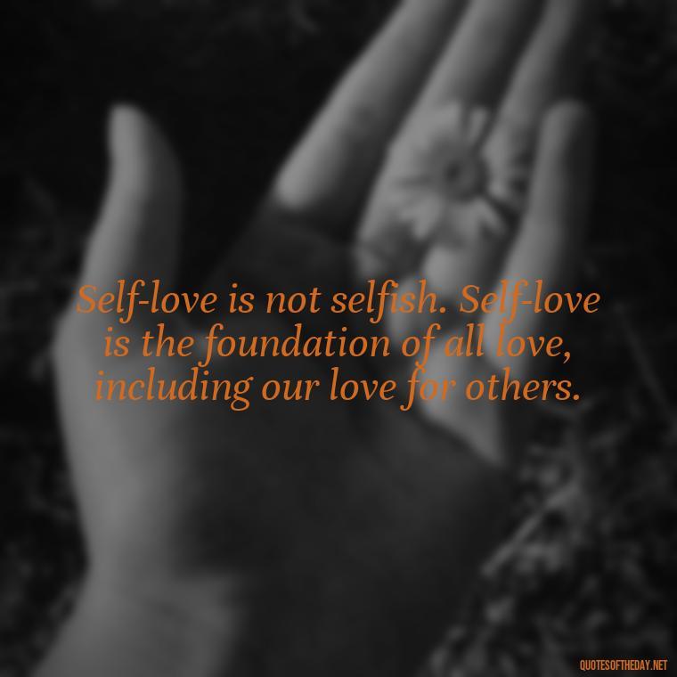 Self-love is not selfish. Self-love is the foundation of all love, including our love for others. - Deep Quotes About Self Love