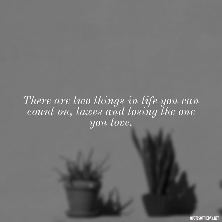 There are two things in life you can count on, taxes and losing the one you love. - Love And Disappointment Quotes