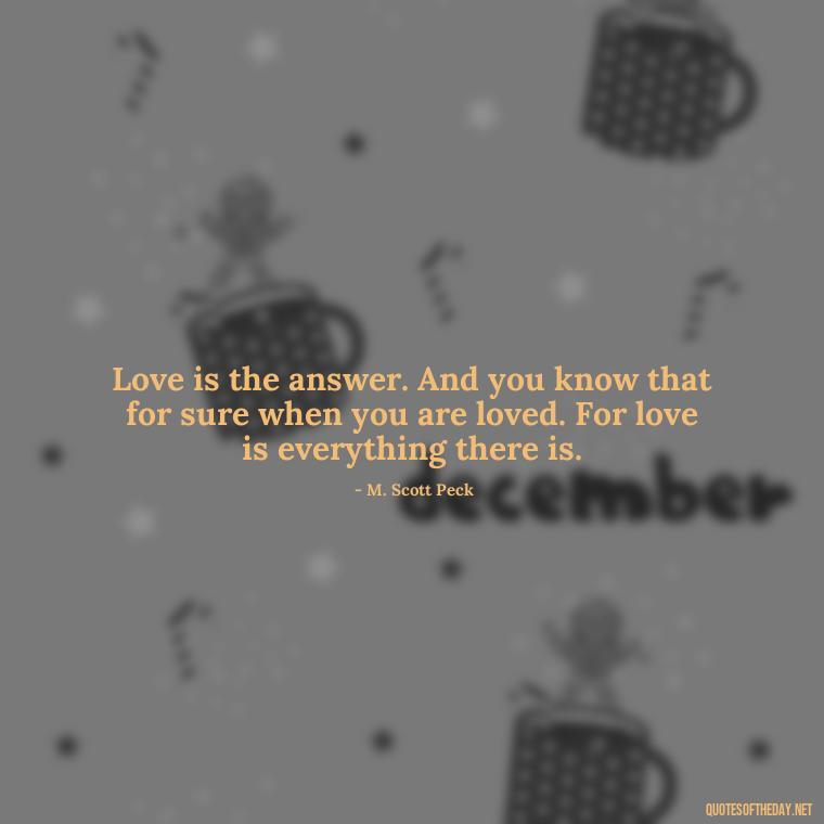 Love is the answer. And you know that for sure when you are loved. For love is everything there is. - Love And Selfishness Quotes