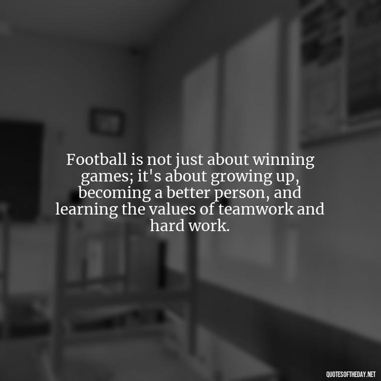 Football is not just about winning games; it's about growing up, becoming a better person, and learning the values of teamwork and hard work. - Short Quotes Football