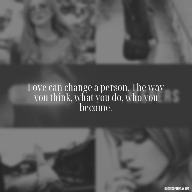 Love can change a person. The way you think, what you do, who you become. - Love You Quotes Boyfriend