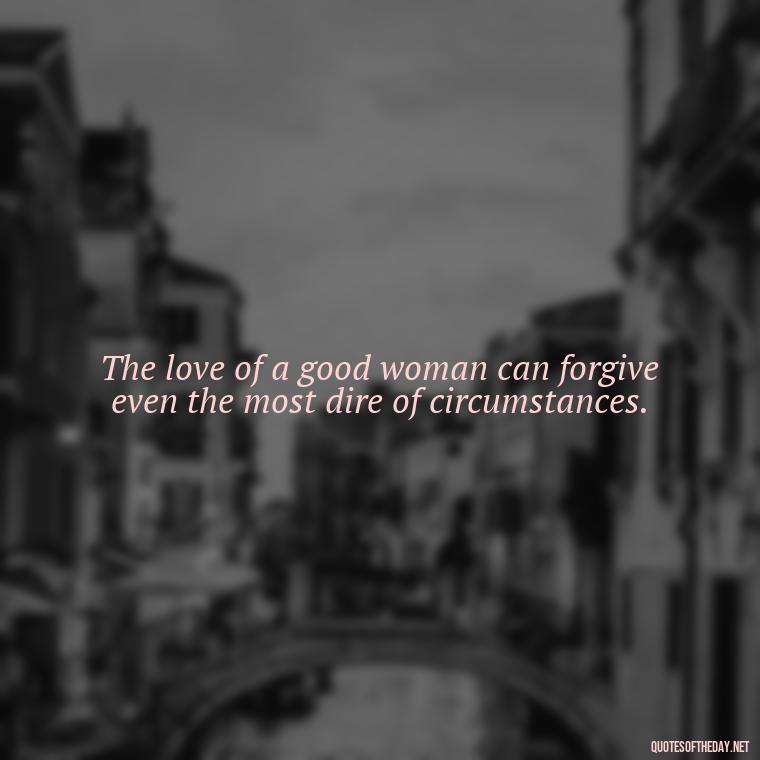 The love of a good woman can forgive even the most dire of circumstances. - Lotr Love Quotes