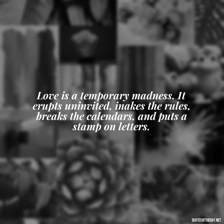 Love is a temporary madness. It erupts uninvited, inakes the rules, breaks the calendars, and puts a stamp on letters. - Cute Simple Quotes About Love