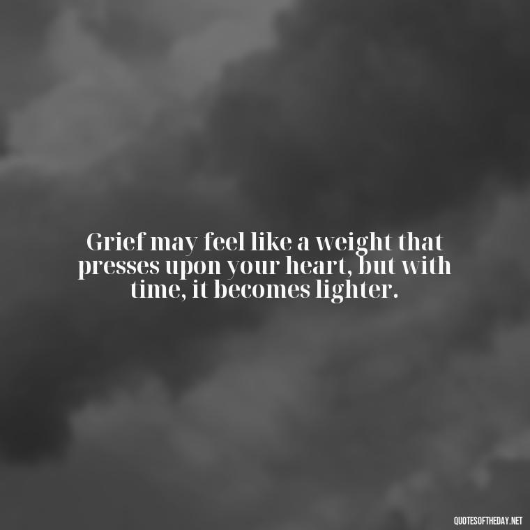 Grief may feel like a weight that presses upon your heart, but with time, it becomes lighter. - Inspirational Quotes To Someone Who Lost A Loved One