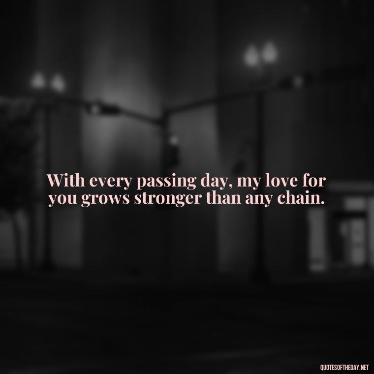 With every passing day, my love for you grows stronger than any chain. - Quotes For Inmates In Love