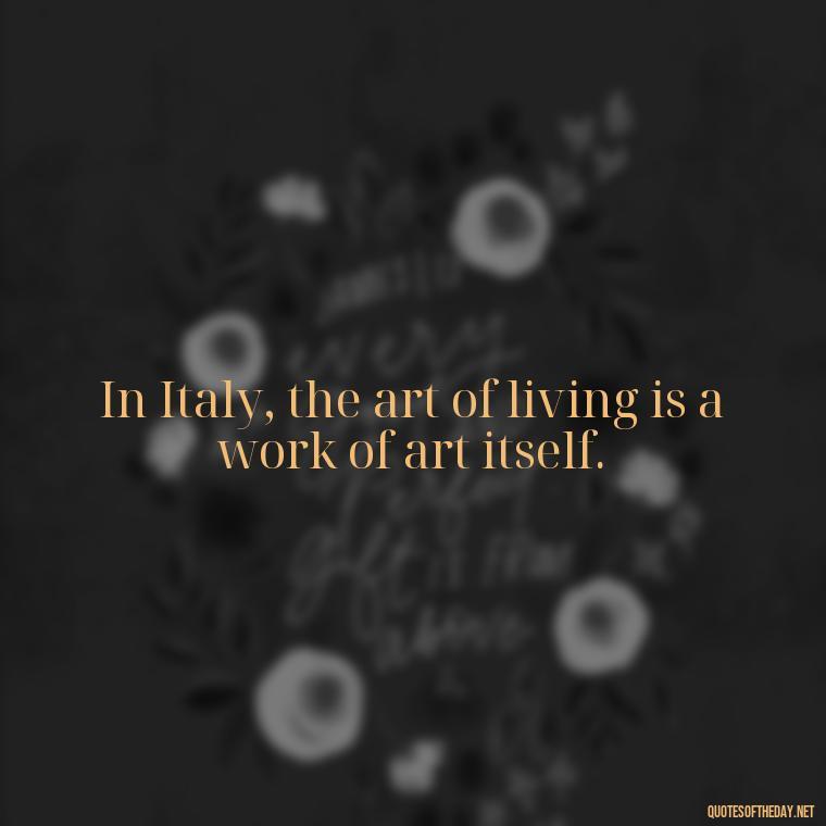 In Italy, the art of living is a work of art itself. - Italian Quotes Short