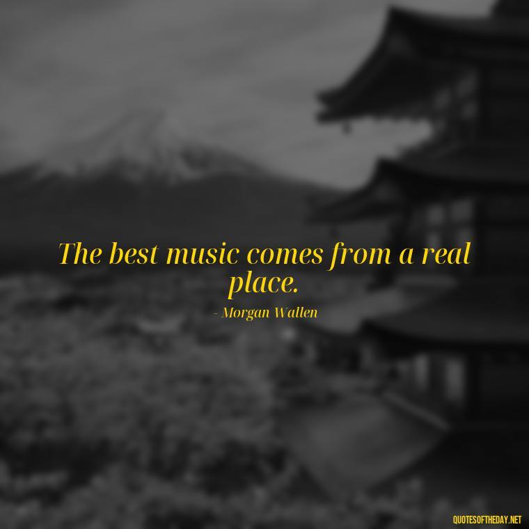 The best music comes from a real place. - Morgan Wallen Quotes Short