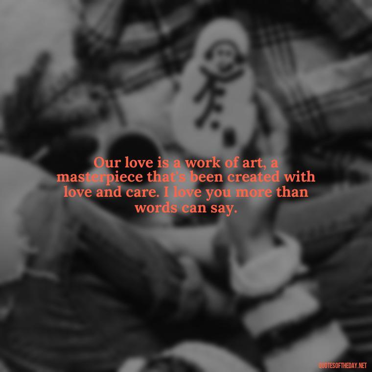 Our love is a work of art, a masterpiece that's been created with love and care. I love you more than words can say. - Do You Know How Much I Love You Quotes