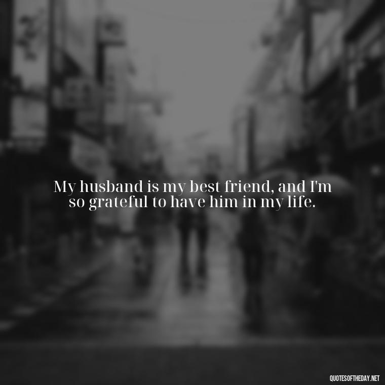 My husband is my best friend, and I'm so grateful to have him in my life. - Quotes About I Love My Husband