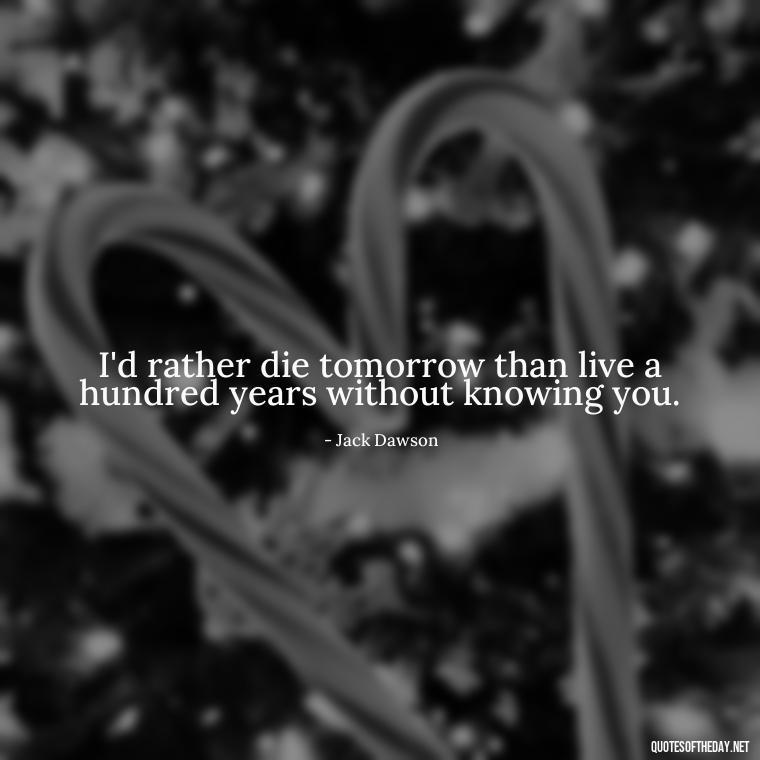 I'd rather die tomorrow than live a hundred years without knowing you. - Love Quotes From The Titanic