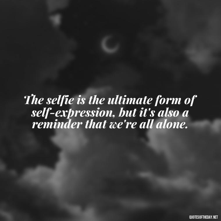 The selfie is the ultimate form of self-expression, but it's also a reminder that we're all alone. - Selfie Short Quotes