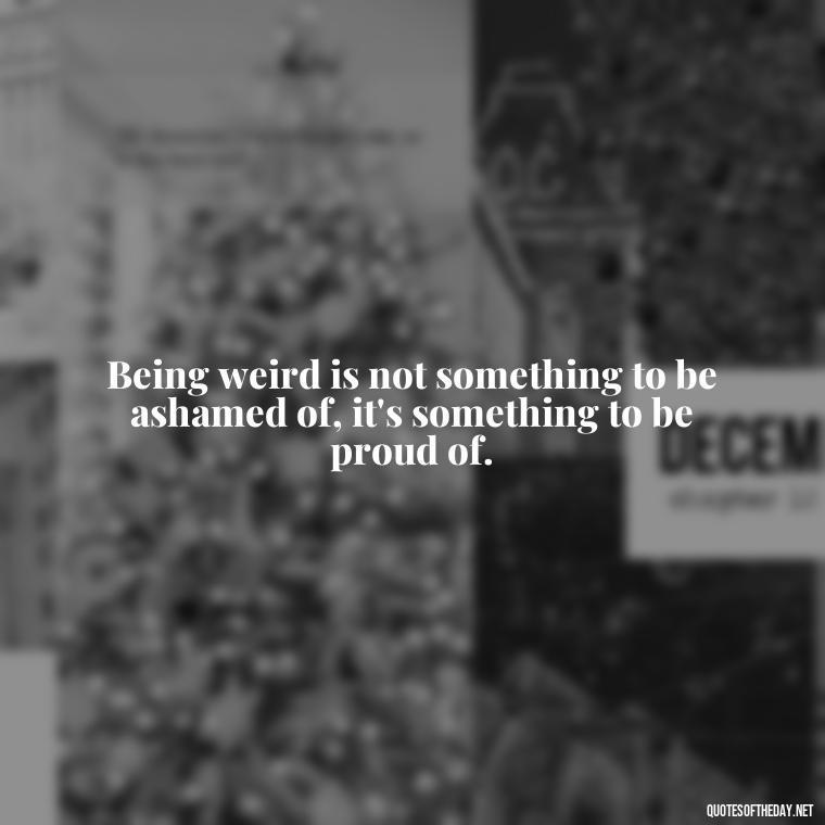 Being weird is not something to be ashamed of, it's something to be proud of. - Dr Seuss Quote About Weirdness And Love