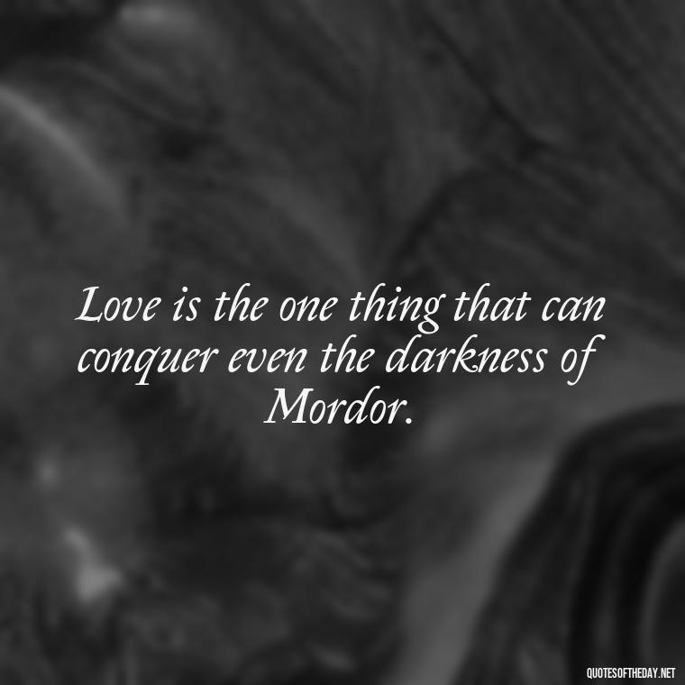 Love is the one thing that can conquer even the darkness of Mordor. - Lotr Love Quotes