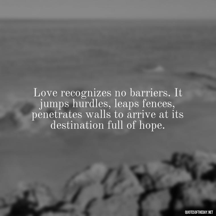 Love recognizes no barriers. It jumps hurdles, leaps fences, penetrates walls to arrive at its destination full of hope. - Love Quotes For A Wedding