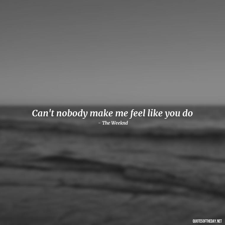 Can't nobody make me feel like you do - Famous Love Song Quotes