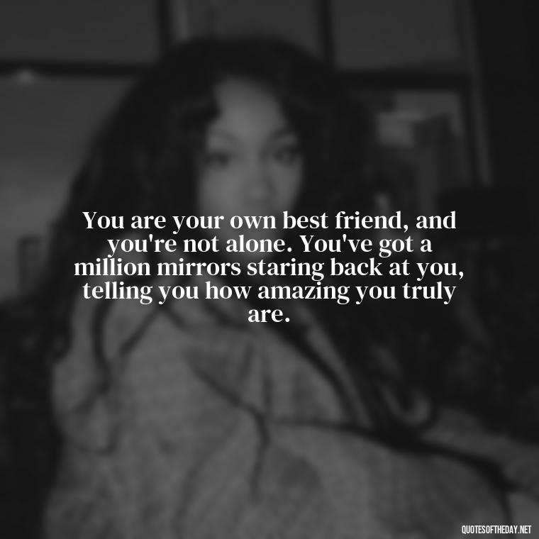 You are your own best friend, and you're not alone. You've got a million mirrors staring back at you, telling you how amazing you truly are. - I Love Me For Who I Am Quotes