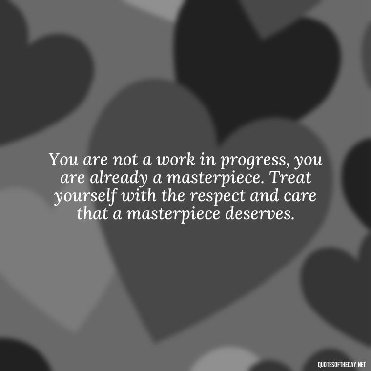 You are not a work in progress, you are already a masterpiece. Treat yourself with the respect and care that a masterpiece deserves. - Inspiring Quotes About Self Love