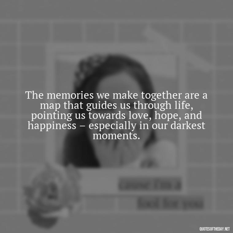 The memories we make together are a map that guides us through life, pointing us towards love, hope, and happiness – especially in our darkest moments. - Love Quotes About The Past