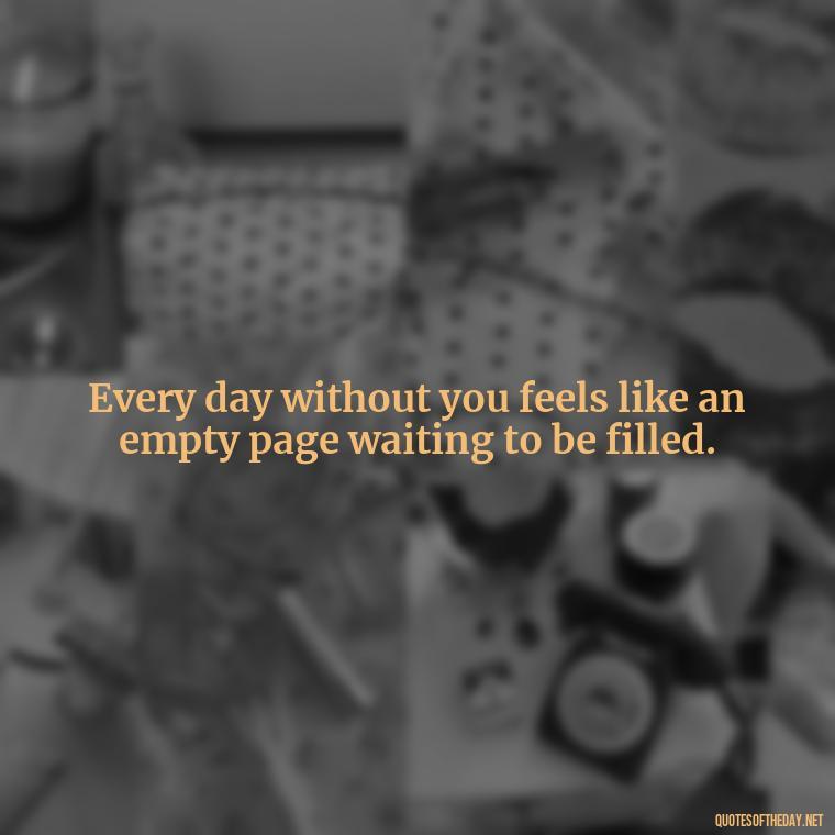 Every day without you feels like an empty page waiting to be filled. - Quotes About Missing A Loved One Who Died