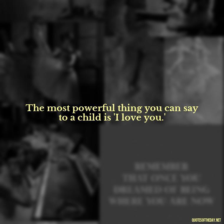 The most powerful thing you can say to a child is 'I love you.' - Quotes About Children Love