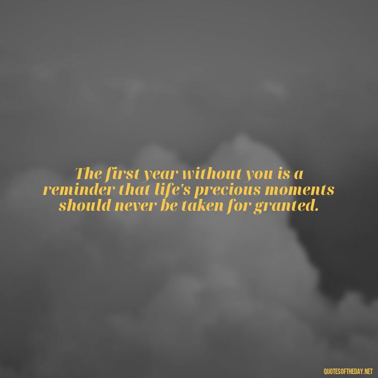 The first year without you is a reminder that life's precious moments should never be taken for granted. - First Birthday After Death Of Loved One Quotes