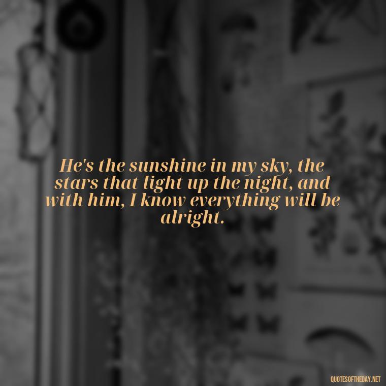 He's the sunshine in my sky, the stars that light up the night, and with him, I know everything will be alright. - I Love Him So Much Quotes