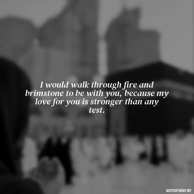 I would walk through fire and brimstone to be with you, because my love for you is stronger than any test. - Good Movie Love Quotes