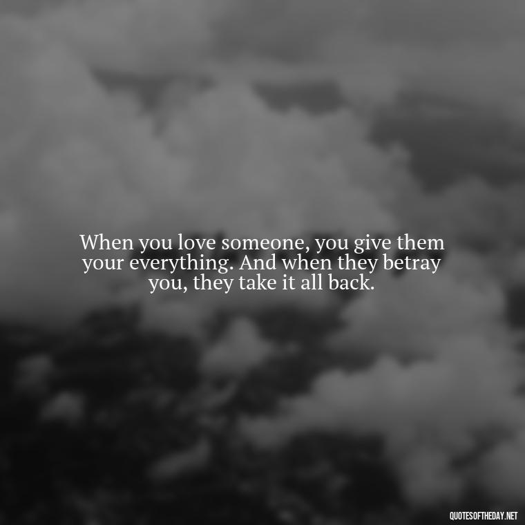 When you love someone, you give them your everything. And when they betray you, they take it all back. - Quotes About Love And Betrayal