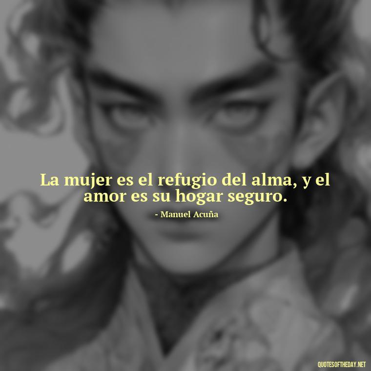 La mujer es el refugio del alma, y el amor es su hogar seguro. - Mexican Love Quotes