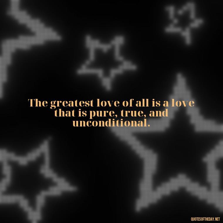 The greatest love of all is a love that is pure, true, and unconditional. - Love Appreciation Quotes For Him