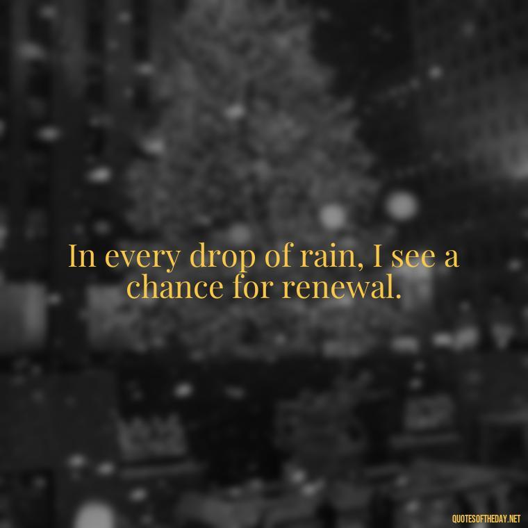 In every drop of rain, I see a chance for renewal. - Rain Short Quotes