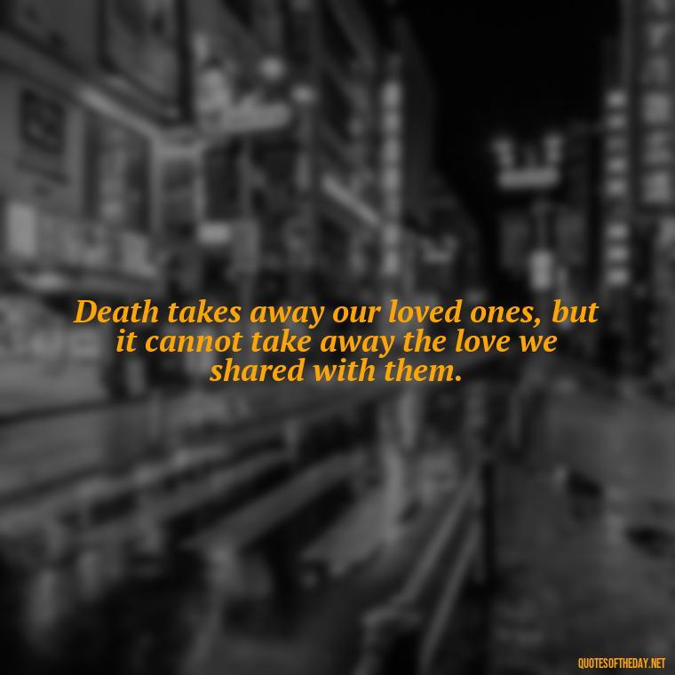 Death takes away our loved ones, but it cannot take away the love we shared with them. - Loss Of Loved One Quotes Short