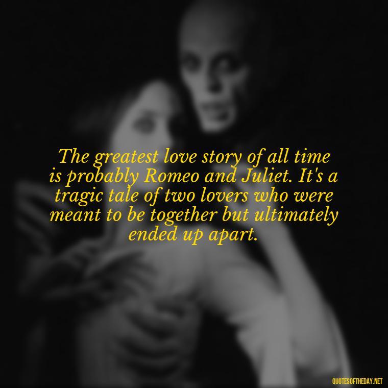 The greatest love story of all time is probably Romeo and Juliet. It's a tragic tale of two lovers who were meant to be together but ultimately ended up apart. - Quotes Love Books