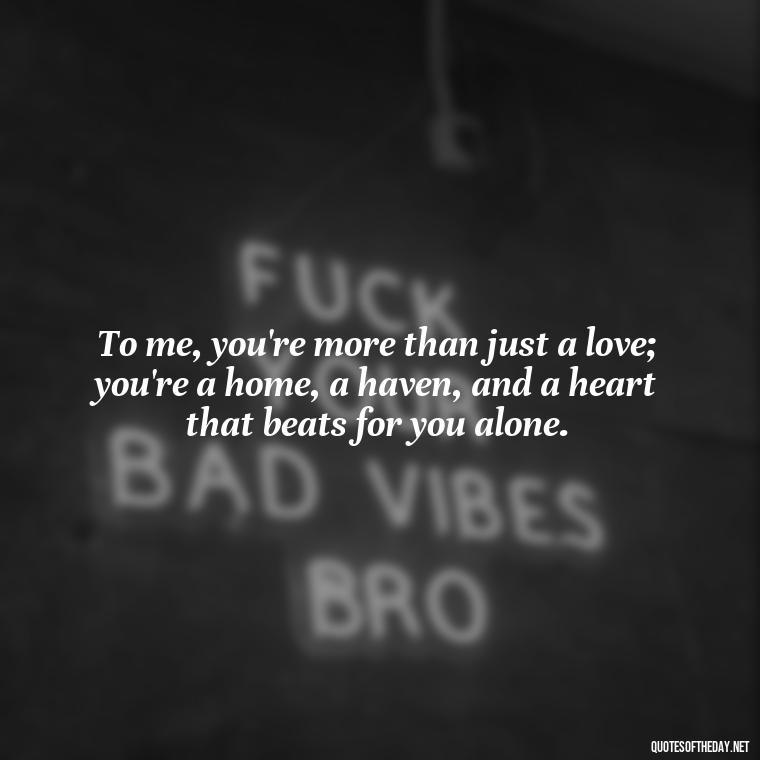 To me, you're more than just a love; you're a home, a haven, and a heart that beats for you alone. - Love And Sweet Quotes For Him