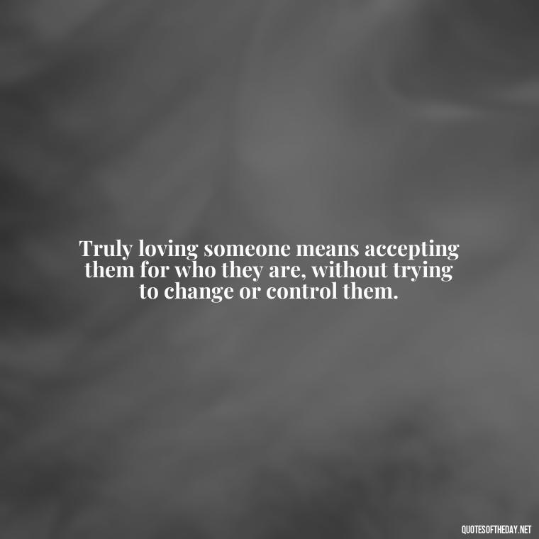 Truly loving someone means accepting them for who they are, without trying to change or control them. - If You Truly Love Someone Quotes