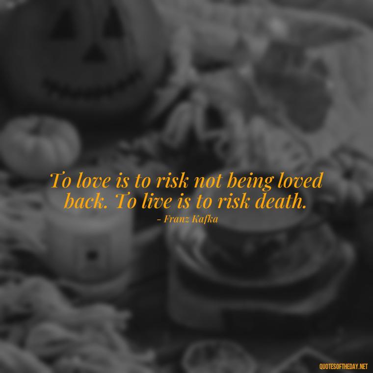 To love is to risk not being loved back. To live is to risk death. - Franz Kafka Quotes Love