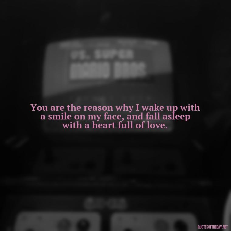 You are the reason why I wake up with a smile on my face, and fall asleep with a heart full of love. - I Love U More Than Words Can Say Quotes