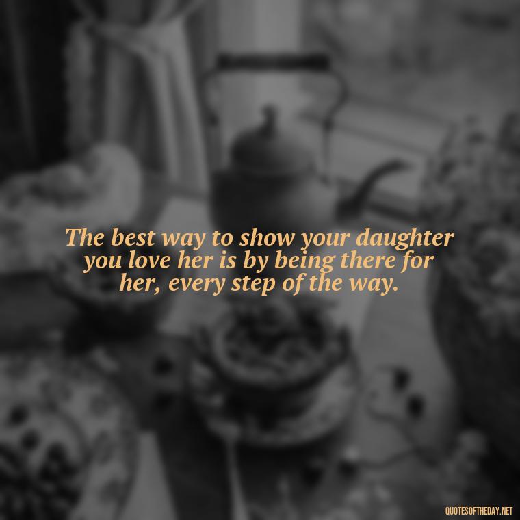 The best way to show your daughter you love her is by being there for her, every step of the way. - Inspirational Unconditional Love Mother Daughter Quotes