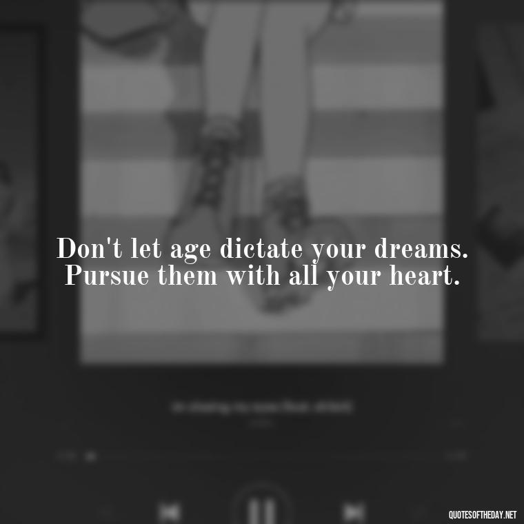 Don't let age dictate your dreams. Pursue them with all your heart. - Senior Quotes Short