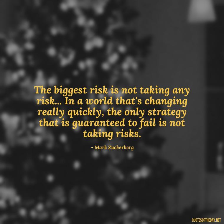 The biggest risk is not taking any risk... In a world that's changing really quickly, the only strategy that is guaranteed to fail is not taking risks. - Quotes Short But Meaningful