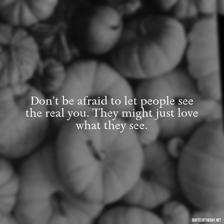 Don't be afraid to let people see the real you. They might just love what they see. - Short And Smart Quotes