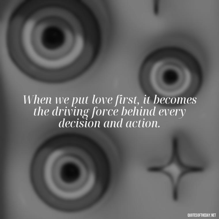 When we put love first, it becomes the driving force behind every decision and action. - Love Is Power Quotes