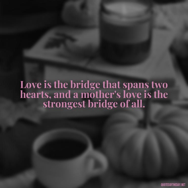 Love is the bridge that spans two hearts, and a mother's love is the strongest bridge of all. - Short Mothers Day Wishes Quotes