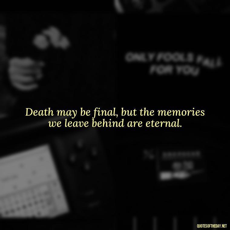 Death may be final, but the memories we leave behind are eternal. - Quotes About Passed Loved Ones