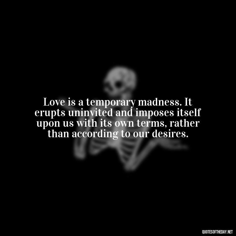 Love is a temporary madness. It erupts uninvited and imposes itself upon us with its own terms, rather than according to our desires. - Love Shouldn'T Hurt Quotes