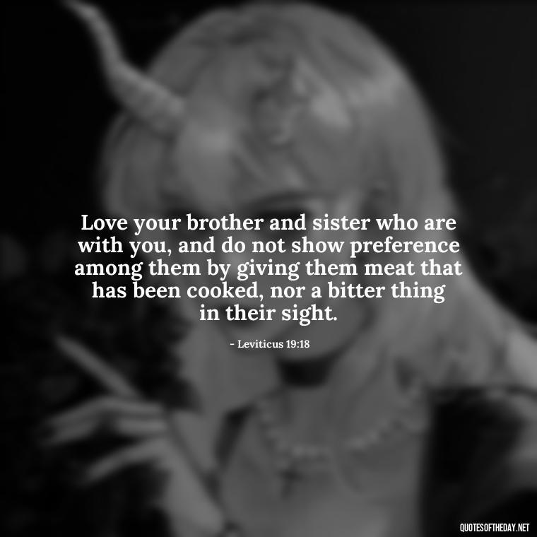 Love your brother and sister who are with you, and do not show preference among them by giving them meat that has been cooked, nor a bitter thing in their sight. - Bible Quotes About Loved Ones